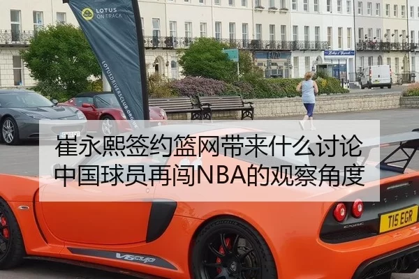崔永熙签约篮网带来什么讨论 中国球员再闯NBA的观察角度