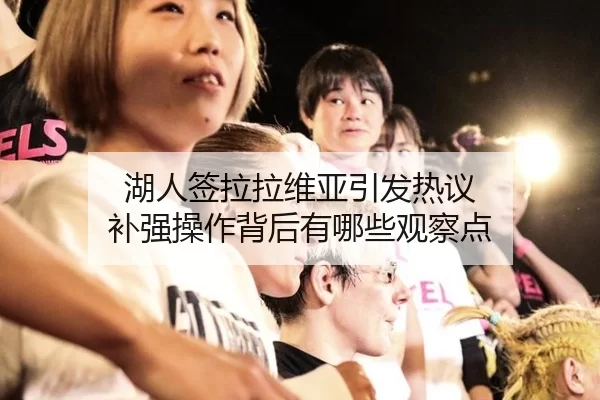 湖人签拉拉维亚引发热议 补强操作背后有哪些观察点