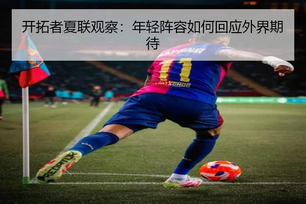 开拓者夏联观察：年轻阵容如何回应外界期待